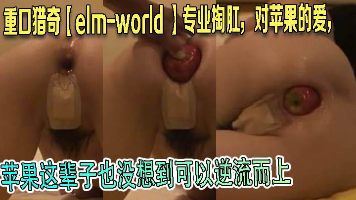 重口猎奇【elm-world 】专业掏肛，对苹果的爱，苹果这辈子也没想到可以逆流而上